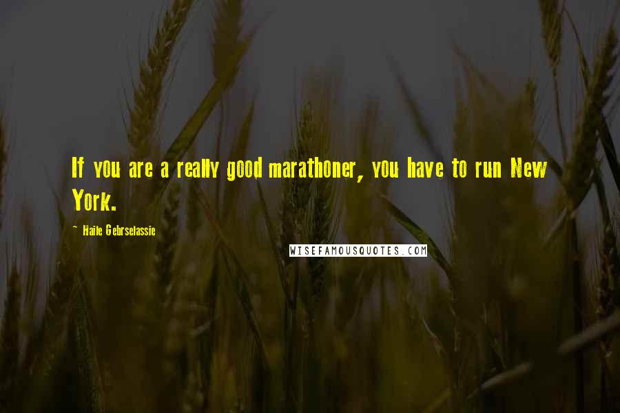 Haile Gebrselassie Quotes: If you are a really good marathoner, you have to run New York.