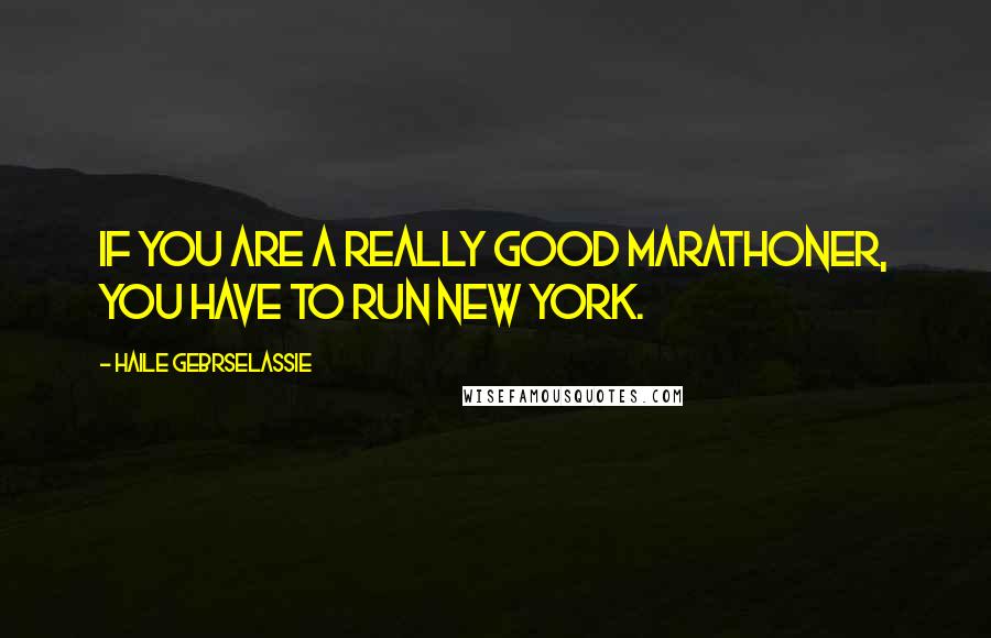 Haile Gebrselassie Quotes: If you are a really good marathoner, you have to run New York.