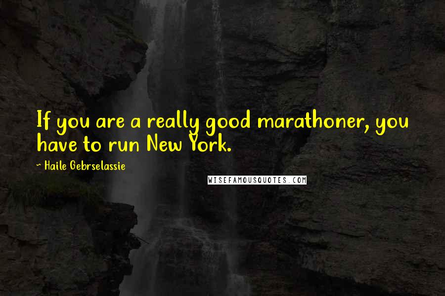 Haile Gebrselassie Quotes: If you are a really good marathoner, you have to run New York.