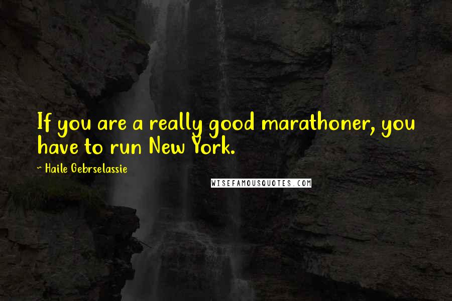Haile Gebrselassie Quotes: If you are a really good marathoner, you have to run New York.