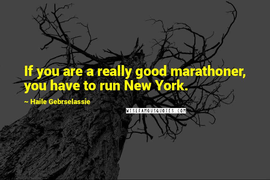 Haile Gebrselassie Quotes: If you are a really good marathoner, you have to run New York.