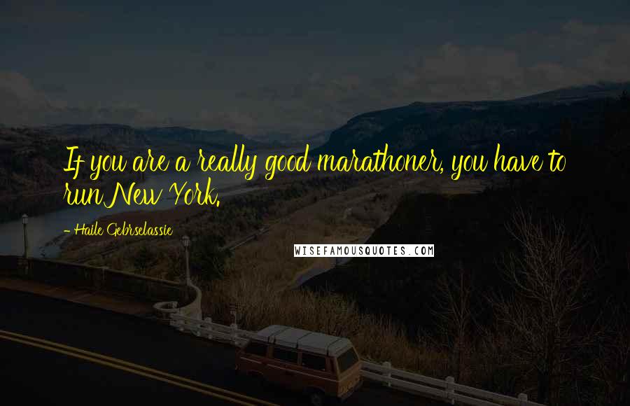 Haile Gebrselassie Quotes: If you are a really good marathoner, you have to run New York.