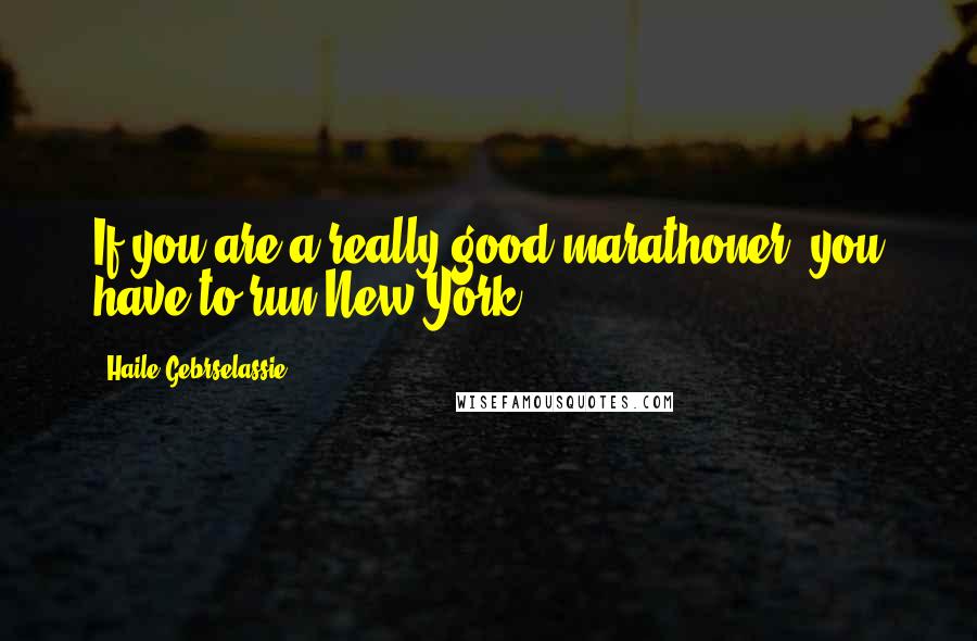 Haile Gebrselassie Quotes: If you are a really good marathoner, you have to run New York.