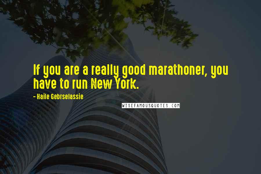 Haile Gebrselassie Quotes: If you are a really good marathoner, you have to run New York.