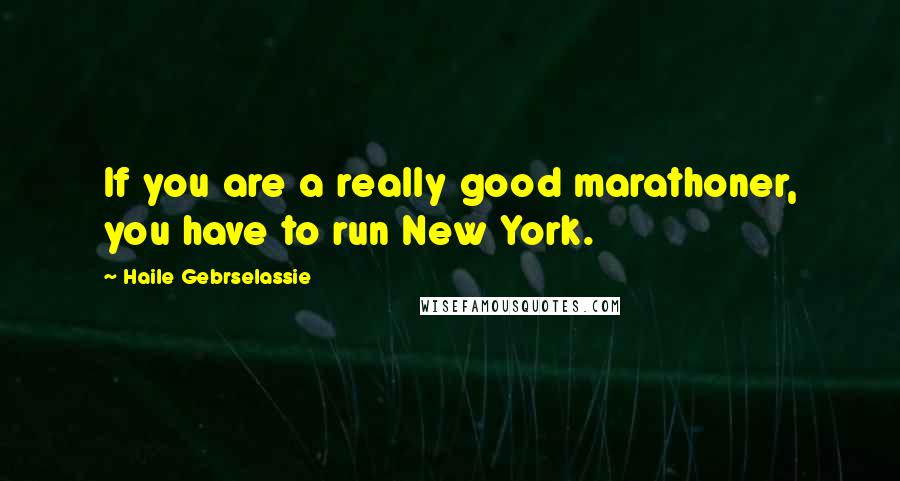 Haile Gebrselassie Quotes: If you are a really good marathoner, you have to run New York.