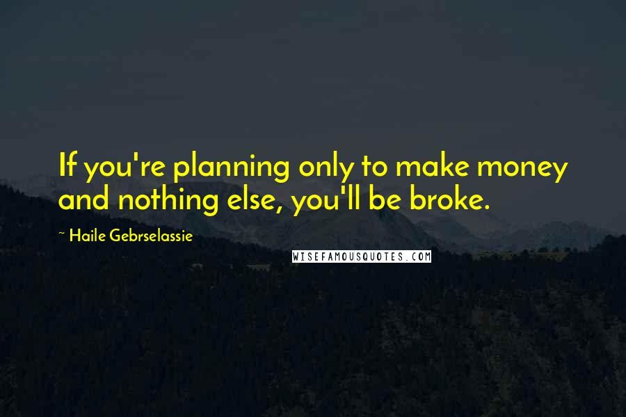 Haile Gebrselassie Quotes: If you're planning only to make money and nothing else, you'll be broke.