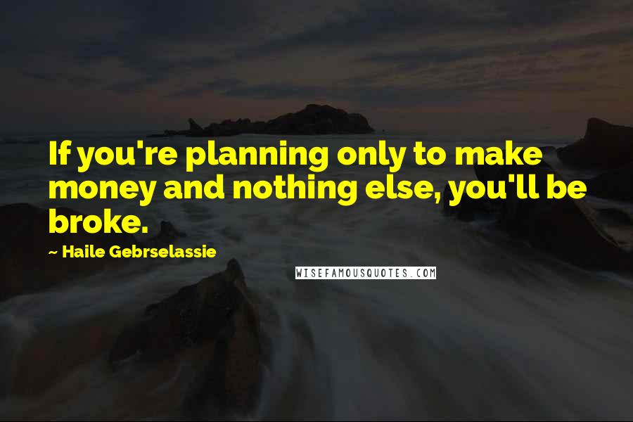 Haile Gebrselassie Quotes: If you're planning only to make money and nothing else, you'll be broke.