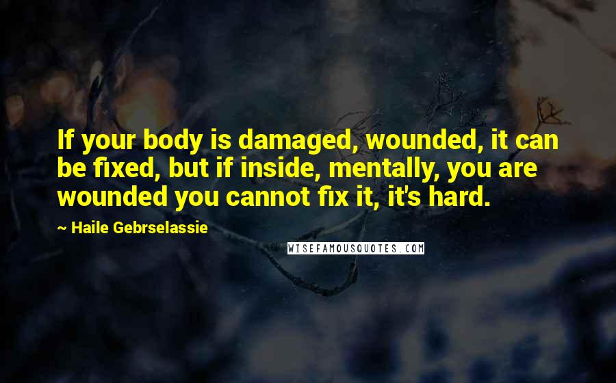 Haile Gebrselassie Quotes: If your body is damaged, wounded, it can be fixed, but if inside, mentally, you are wounded you cannot fix it, it's hard.