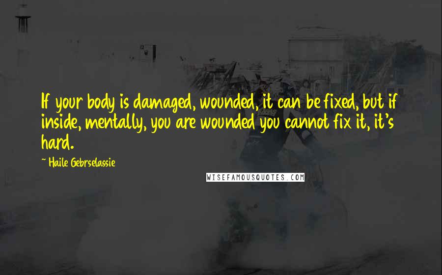 Haile Gebrselassie Quotes: If your body is damaged, wounded, it can be fixed, but if inside, mentally, you are wounded you cannot fix it, it's hard.