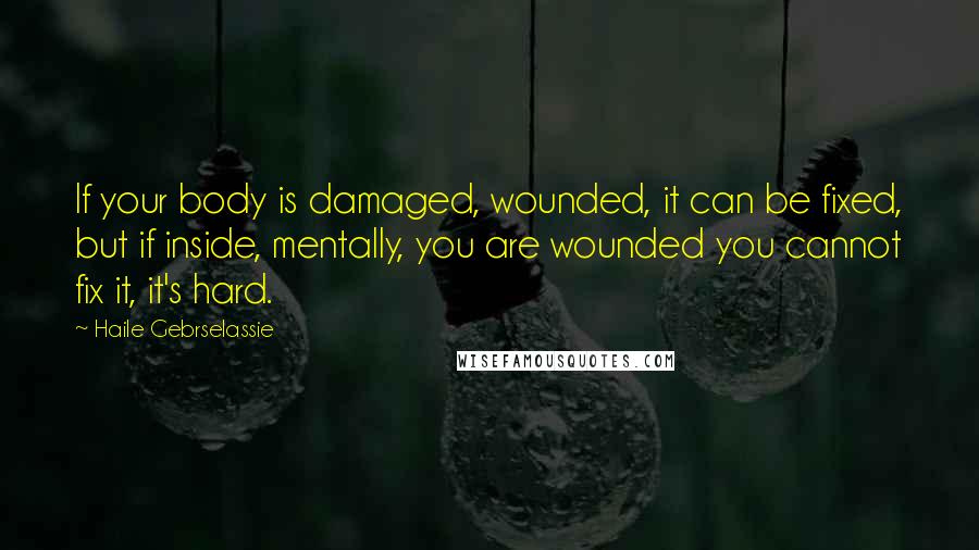 Haile Gebrselassie Quotes: If your body is damaged, wounded, it can be fixed, but if inside, mentally, you are wounded you cannot fix it, it's hard.