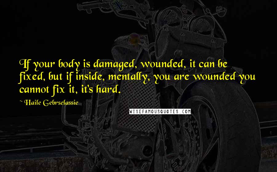 Haile Gebrselassie Quotes: If your body is damaged, wounded, it can be fixed, but if inside, mentally, you are wounded you cannot fix it, it's hard.