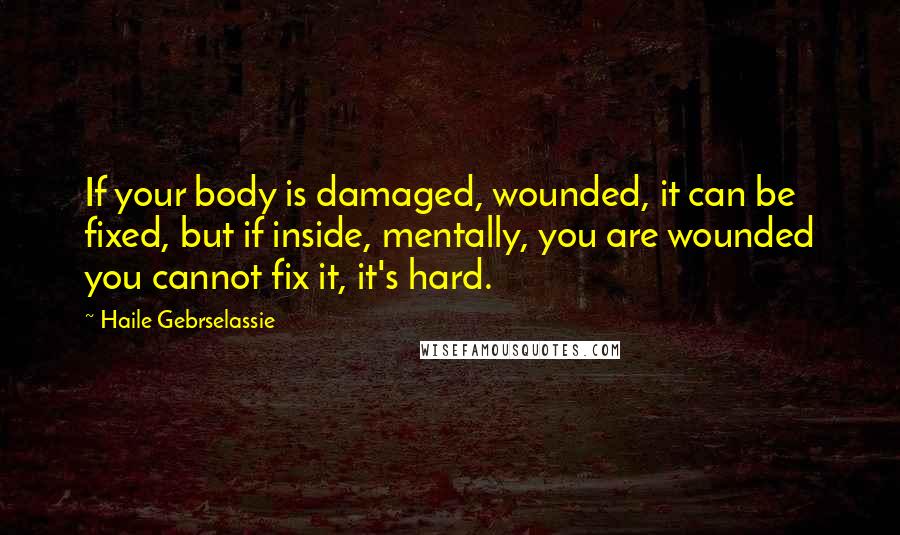 Haile Gebrselassie Quotes: If your body is damaged, wounded, it can be fixed, but if inside, mentally, you are wounded you cannot fix it, it's hard.