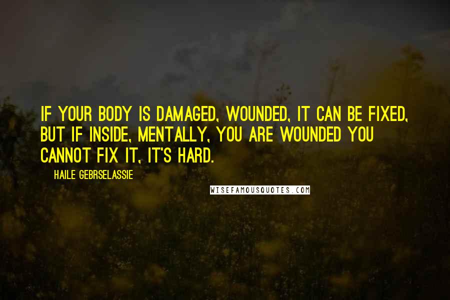 Haile Gebrselassie Quotes: If your body is damaged, wounded, it can be fixed, but if inside, mentally, you are wounded you cannot fix it, it's hard.