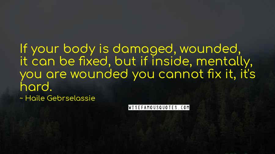 Haile Gebrselassie Quotes: If your body is damaged, wounded, it can be fixed, but if inside, mentally, you are wounded you cannot fix it, it's hard.
