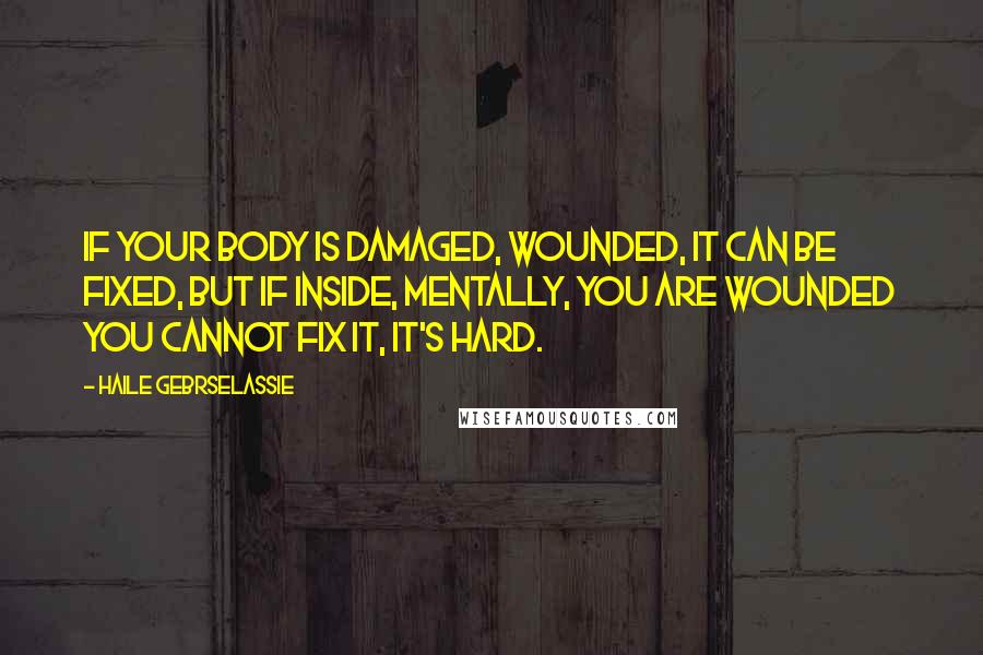 Haile Gebrselassie Quotes: If your body is damaged, wounded, it can be fixed, but if inside, mentally, you are wounded you cannot fix it, it's hard.
