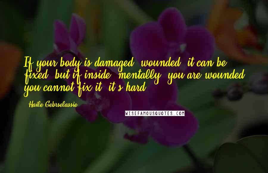 Haile Gebrselassie Quotes: If your body is damaged, wounded, it can be fixed, but if inside, mentally, you are wounded you cannot fix it, it's hard.