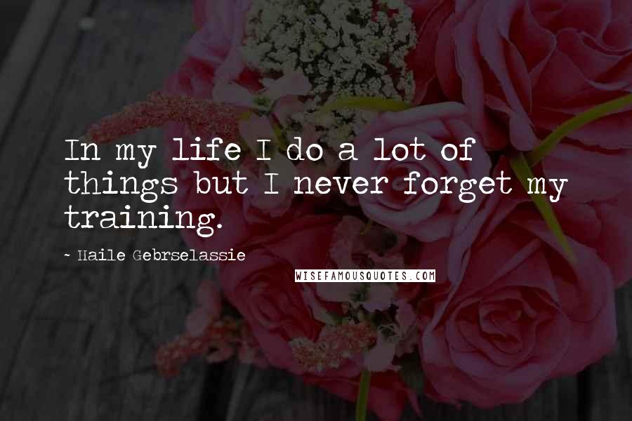 Haile Gebrselassie Quotes: In my life I do a lot of things but I never forget my training.