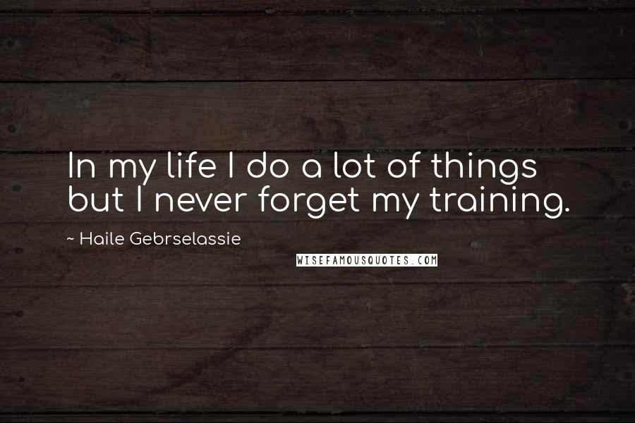 Haile Gebrselassie Quotes: In my life I do a lot of things but I never forget my training.