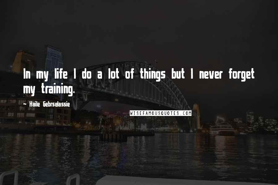 Haile Gebrselassie Quotes: In my life I do a lot of things but I never forget my training.