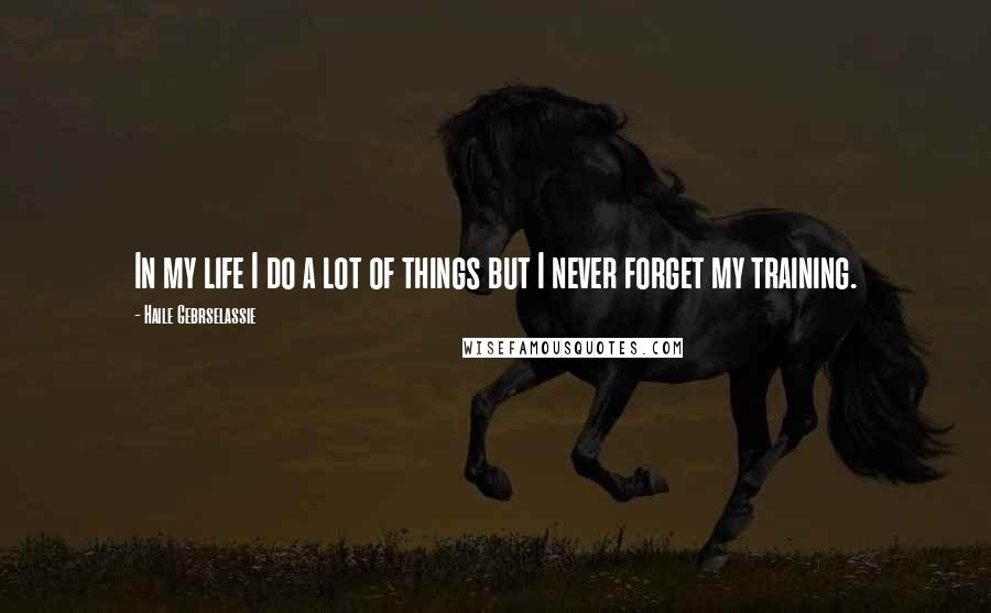 Haile Gebrselassie Quotes: In my life I do a lot of things but I never forget my training.
