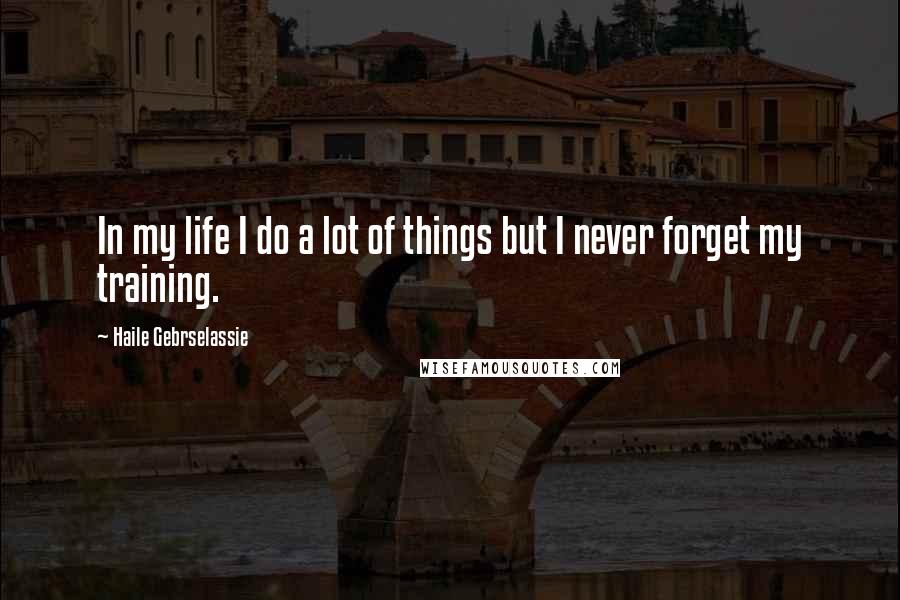 Haile Gebrselassie Quotes: In my life I do a lot of things but I never forget my training.