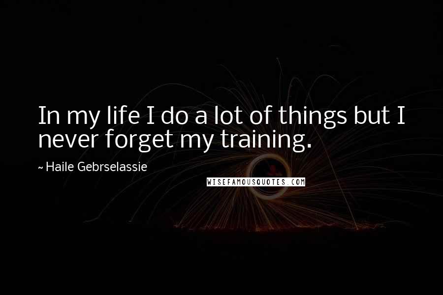 Haile Gebrselassie Quotes: In my life I do a lot of things but I never forget my training.