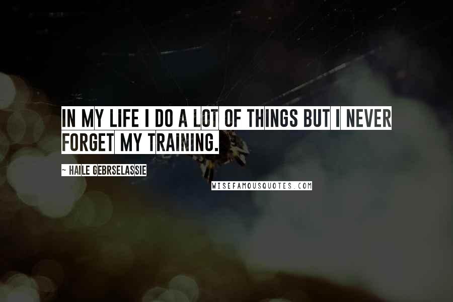 Haile Gebrselassie Quotes: In my life I do a lot of things but I never forget my training.