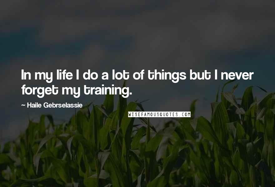 Haile Gebrselassie Quotes: In my life I do a lot of things but I never forget my training.