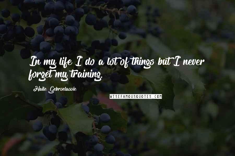 Haile Gebrselassie Quotes: In my life I do a lot of things but I never forget my training.