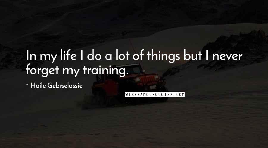 Haile Gebrselassie Quotes: In my life I do a lot of things but I never forget my training.