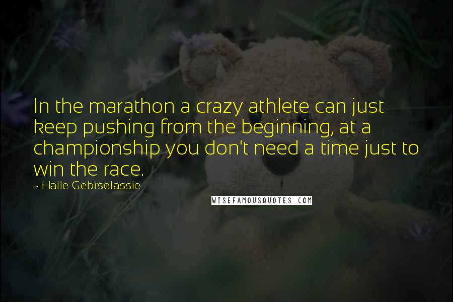 Haile Gebrselassie Quotes: In the marathon a crazy athlete can just keep pushing from the beginning, at a championship you don't need a time just to win the race.