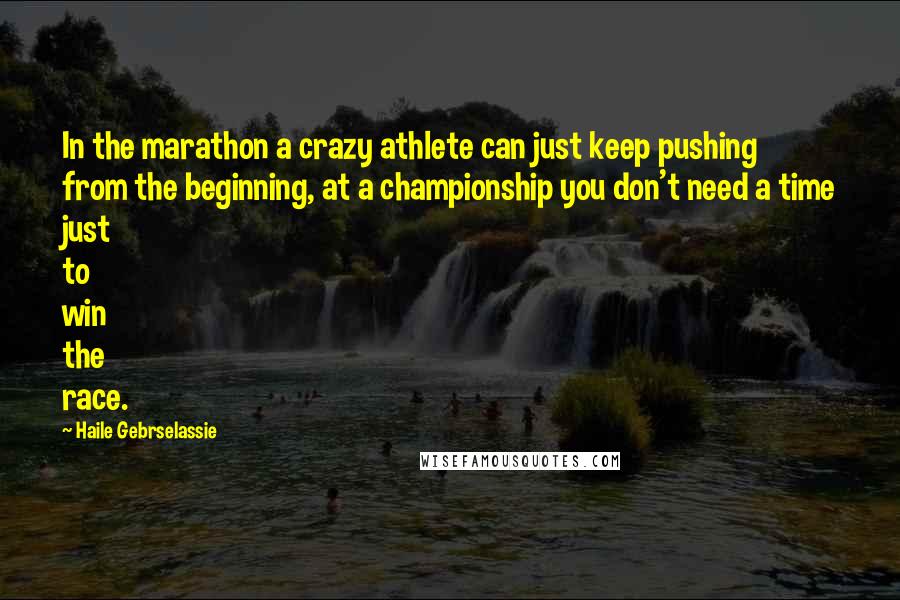 Haile Gebrselassie Quotes: In the marathon a crazy athlete can just keep pushing from the beginning, at a championship you don't need a time just to win the race.