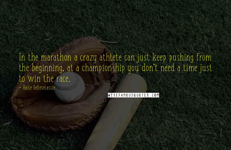 Haile Gebrselassie Quotes: In the marathon a crazy athlete can just keep pushing from the beginning, at a championship you don't need a time just to win the race.