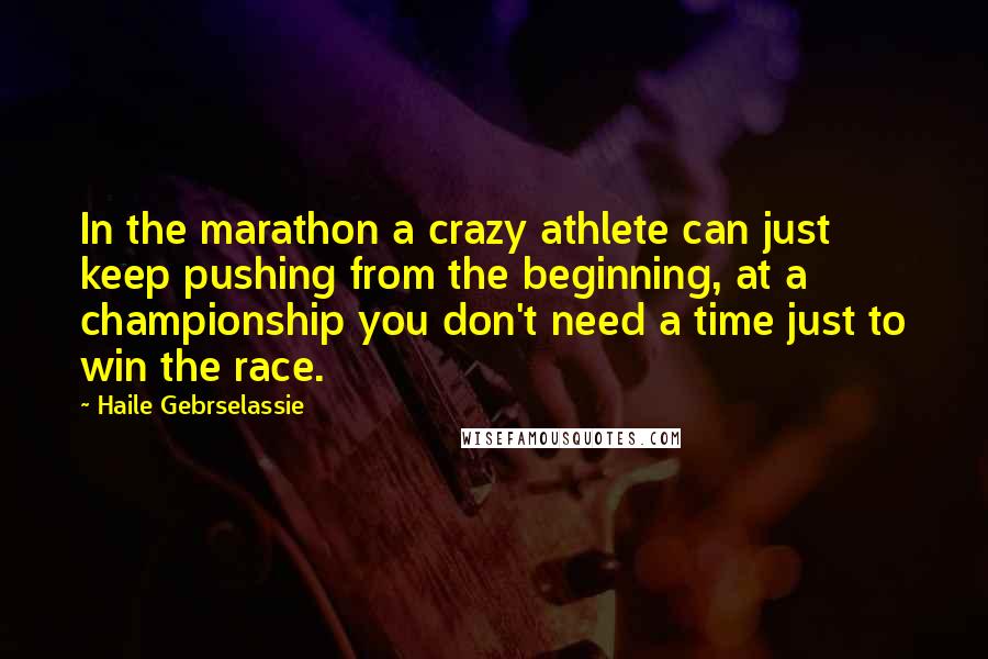 Haile Gebrselassie Quotes: In the marathon a crazy athlete can just keep pushing from the beginning, at a championship you don't need a time just to win the race.
