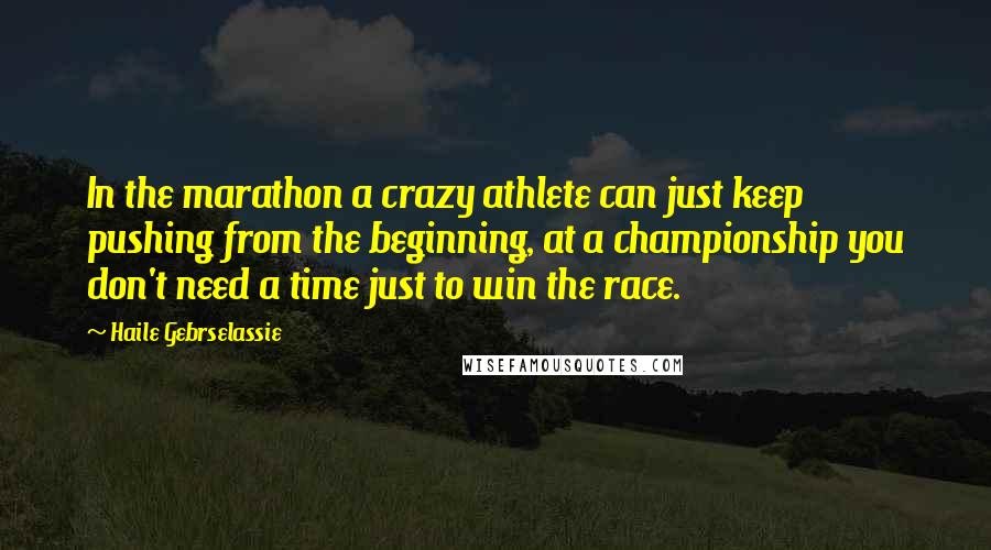 Haile Gebrselassie Quotes: In the marathon a crazy athlete can just keep pushing from the beginning, at a championship you don't need a time just to win the race.