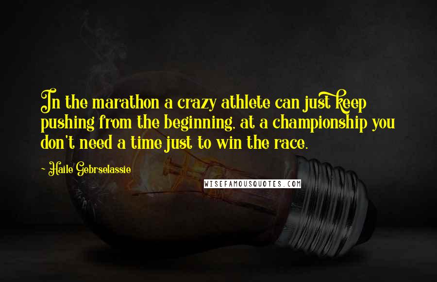 Haile Gebrselassie Quotes: In the marathon a crazy athlete can just keep pushing from the beginning, at a championship you don't need a time just to win the race.