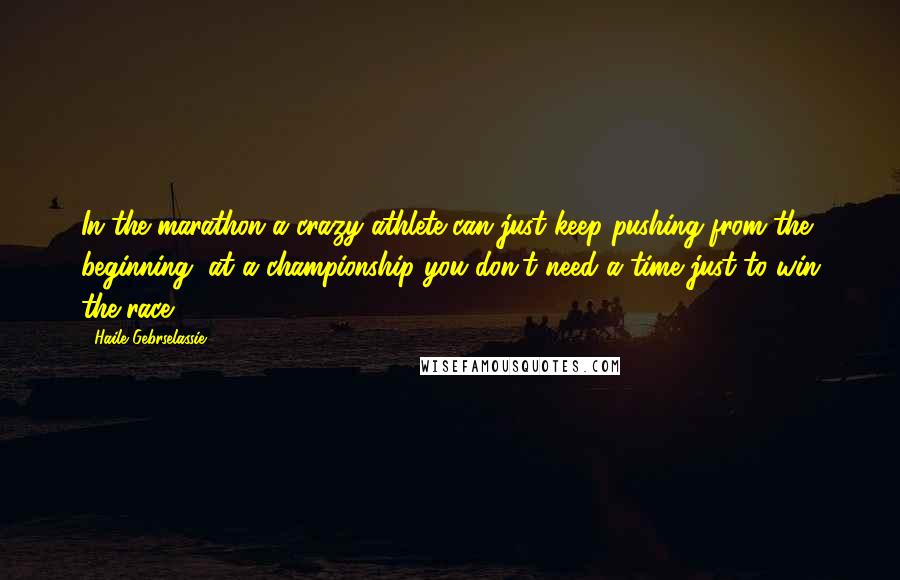 Haile Gebrselassie Quotes: In the marathon a crazy athlete can just keep pushing from the beginning, at a championship you don't need a time just to win the race.