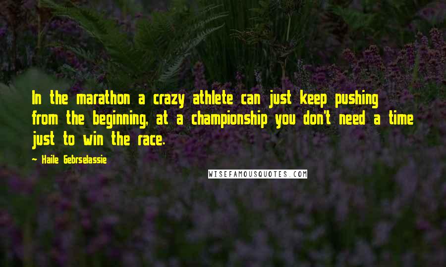 Haile Gebrselassie Quotes: In the marathon a crazy athlete can just keep pushing from the beginning, at a championship you don't need a time just to win the race.