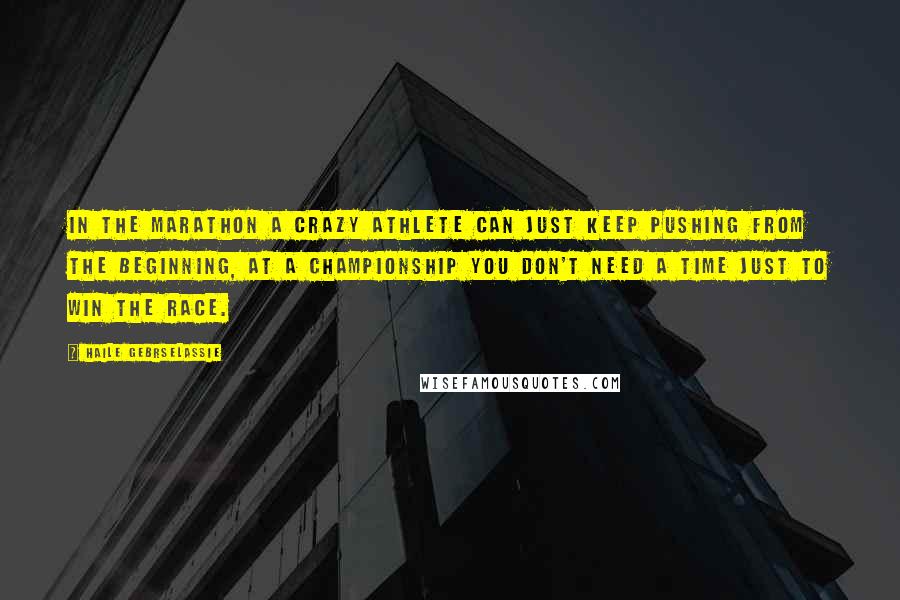 Haile Gebrselassie Quotes: In the marathon a crazy athlete can just keep pushing from the beginning, at a championship you don't need a time just to win the race.