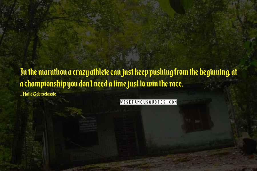 Haile Gebrselassie Quotes: In the marathon a crazy athlete can just keep pushing from the beginning, at a championship you don't need a time just to win the race.