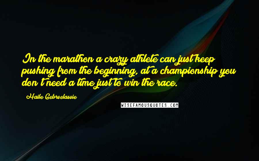 Haile Gebrselassie Quotes: In the marathon a crazy athlete can just keep pushing from the beginning, at a championship you don't need a time just to win the race.