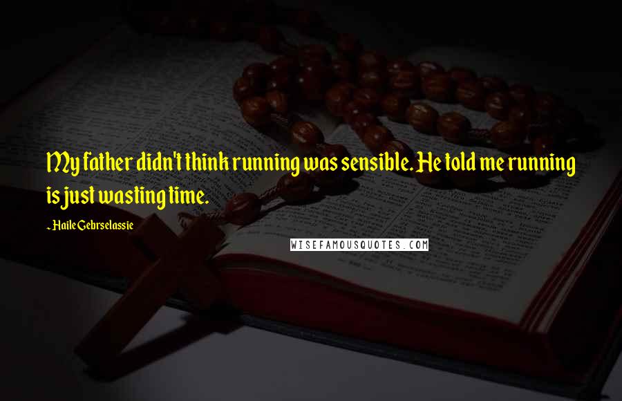 Haile Gebrselassie Quotes: My father didn't think running was sensible. He told me running is just wasting time.