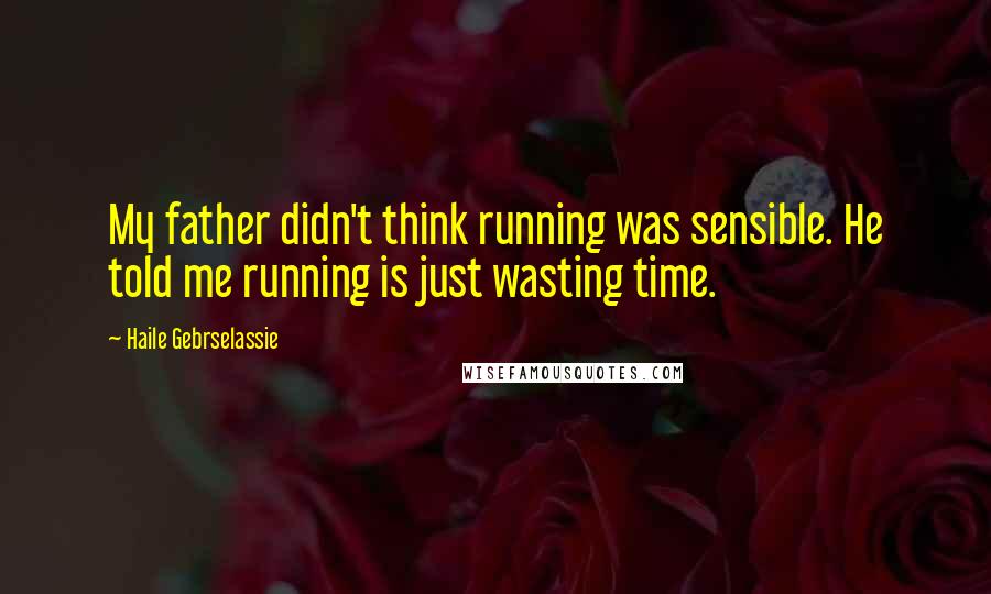 Haile Gebrselassie Quotes: My father didn't think running was sensible. He told me running is just wasting time.