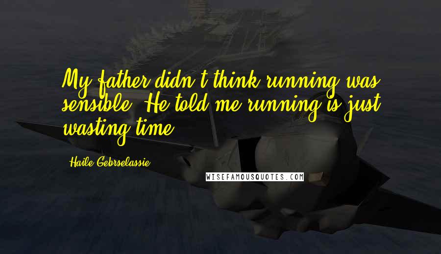 Haile Gebrselassie Quotes: My father didn't think running was sensible. He told me running is just wasting time.