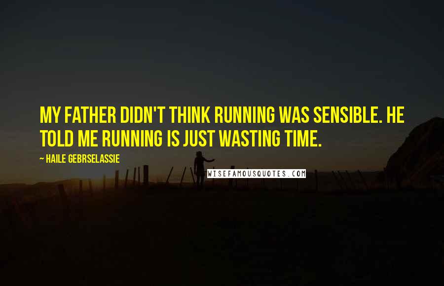 Haile Gebrselassie Quotes: My father didn't think running was sensible. He told me running is just wasting time.