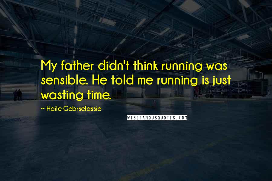 Haile Gebrselassie Quotes: My father didn't think running was sensible. He told me running is just wasting time.