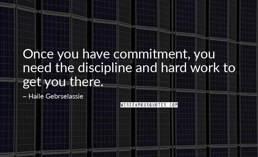 Haile Gebrselassie Quotes: Once you have commitment, you need the discipline and hard work to get you there.
