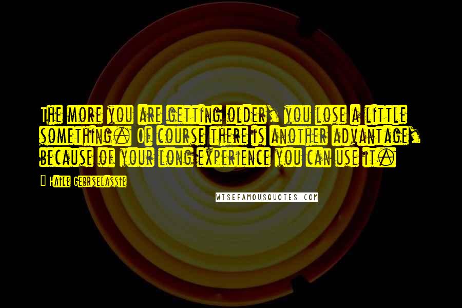 Haile Gebrselassie Quotes: The more you are getting older, you lose a little something. Of course there is another advantage, because of your long experience you can use it.