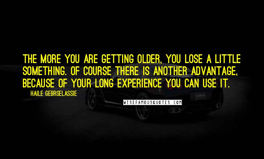 Haile Gebrselassie Quotes: The more you are getting older, you lose a little something. Of course there is another advantage, because of your long experience you can use it.