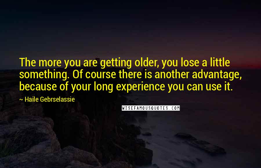 Haile Gebrselassie Quotes: The more you are getting older, you lose a little something. Of course there is another advantage, because of your long experience you can use it.